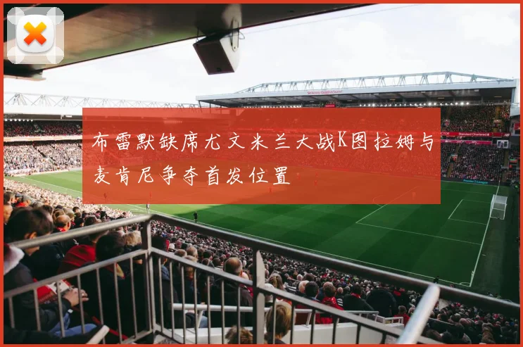 布雷默缺席尤文米兰大战K图拉姆与麦肯尼争夺首发位置
