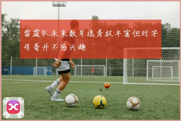 雷霆队未来数年选秀权丰富但对字母哥并不感兴趣
