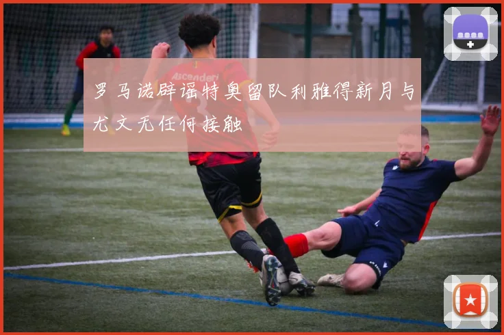 罗马诺辟谣特奥留队利雅得新月与尤文无任何接触