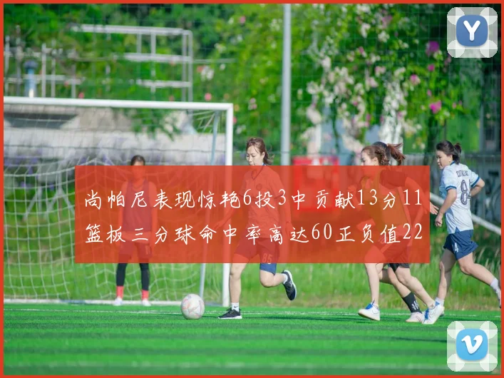 尚帕尼表现惊艳6投3中贡献13分11篮板三分球命中率高达60正负值22