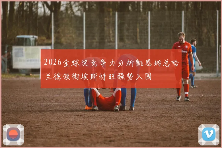 2026金球奖竞争力分析凯恩姆总哈兰德领衔埃斯特旺强势入围