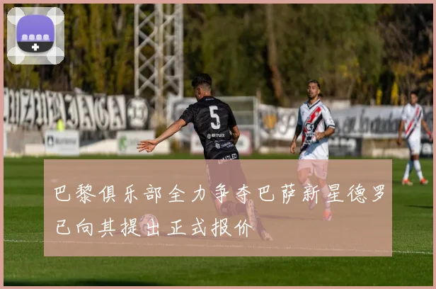 巴黎俱乐部全力争夺巴萨新星德罗已向其提出正式报价