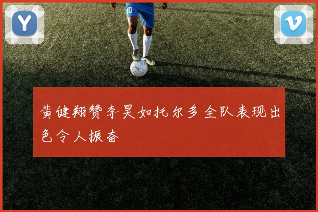 黄健翔赞李昊如托尔多全队表现出色令人振奋