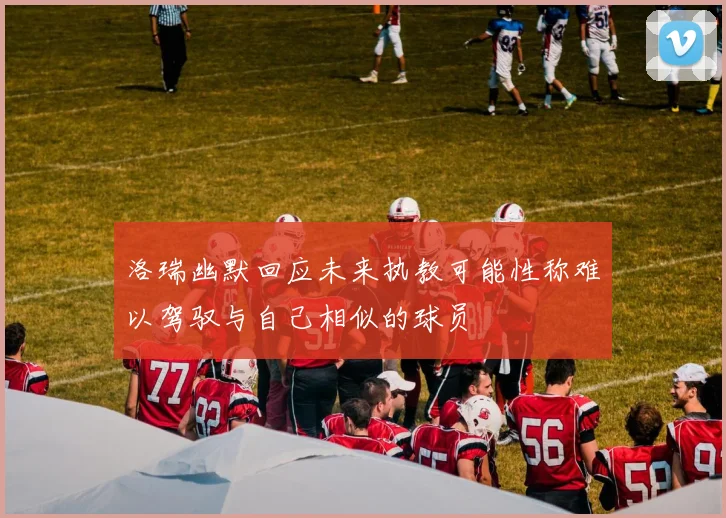 洛瑞幽默回应未来执教可能性称难以驾驭与自己相似的球员