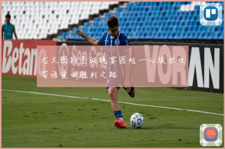 尤文图斯圣诞晚宴团结一心埃尔坎寄语重回胜利之路