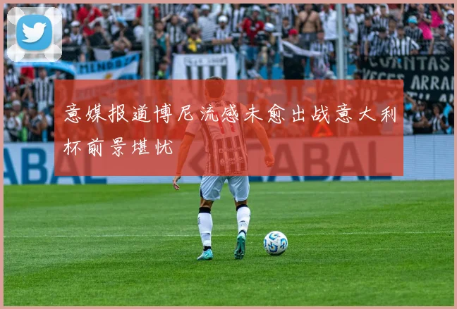 意媒报道博尼流感未愈出战意大利杯前景堪忧
