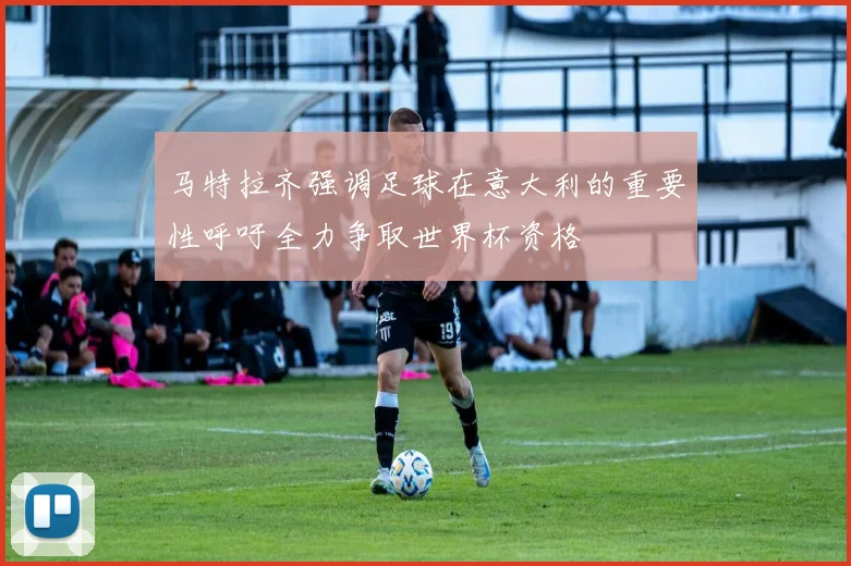 马特拉齐强调足球在意大利的重要性呼吁全力争取世界杯资格