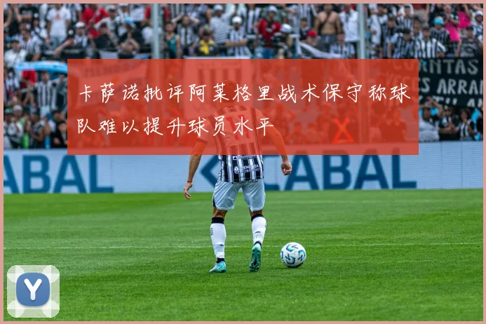 卡萨诺批评阿莱格里战术保守称球队难以提升球员水平