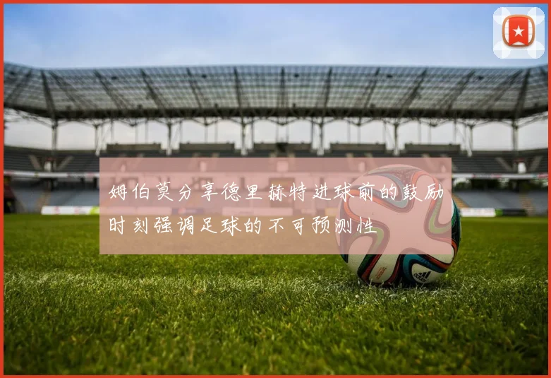 姆伯莫分享德里赫特进球前的鼓励时刻强调足球的不可预测性