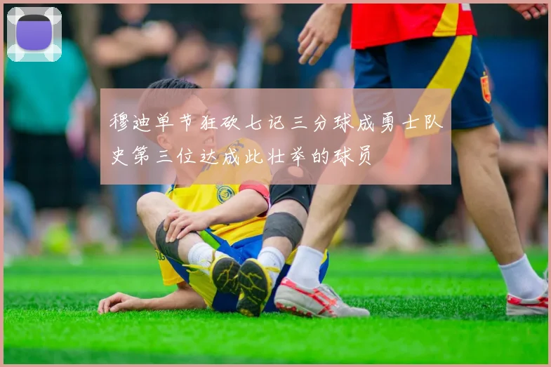 穆迪单节狂砍七记三分球成勇士队史第三位达成此壮举的球员