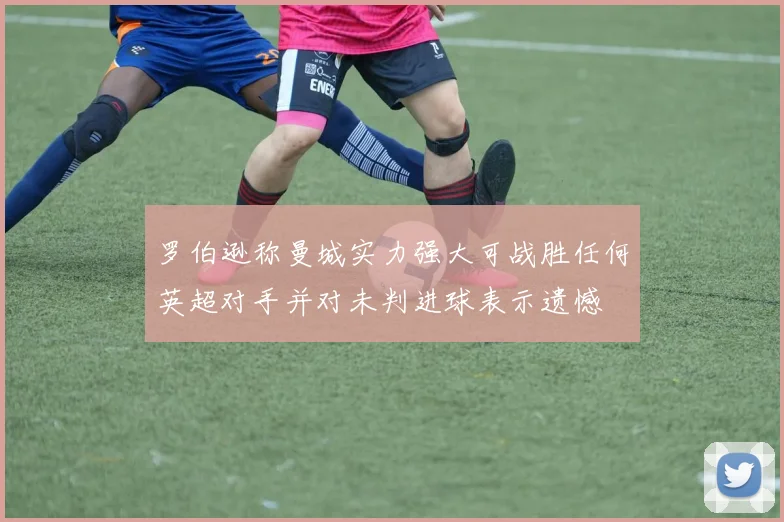 罗伯逊称曼城实力强大可战胜任何英超对手并对未判进球表示遗憾
