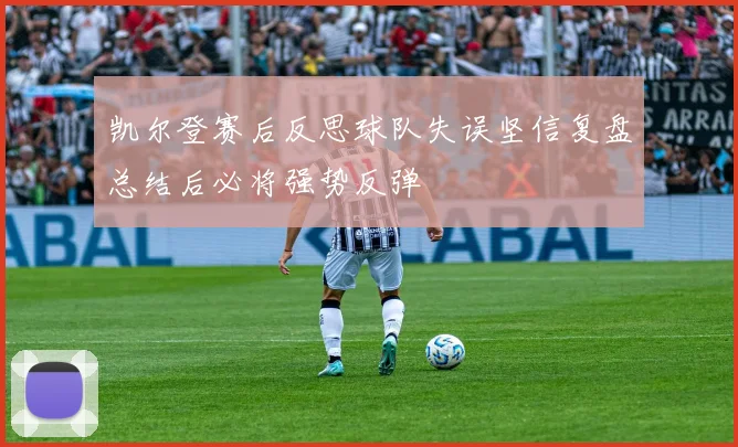 凯尔登赛后反思球队失误坚信复盘总结后必将强势反弹