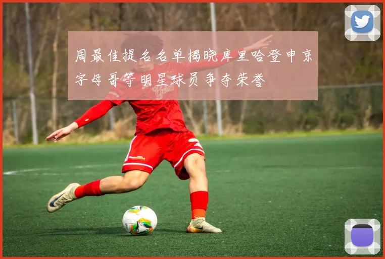 周最佳提名名单揭晓库里哈登申京字母哥等明星球员争夺荣誉