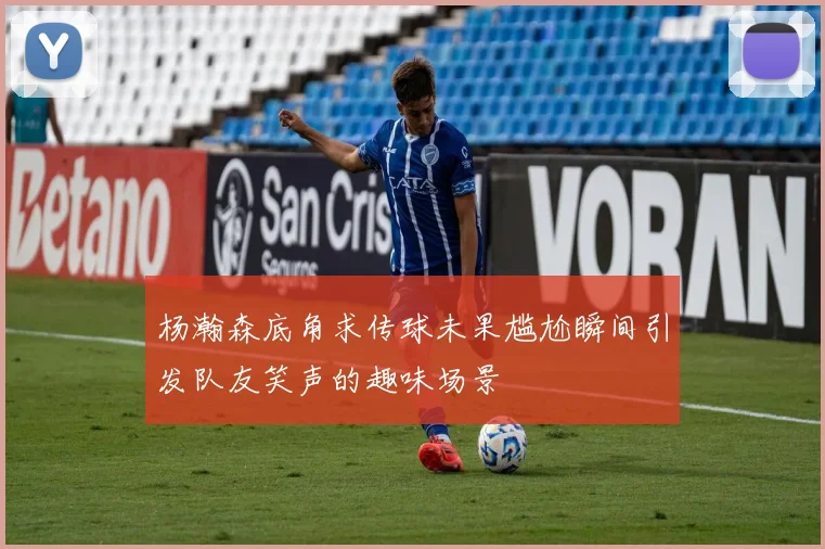 杨瀚森底角求传球未果尴尬瞬间引发队友笑声的趣味场景