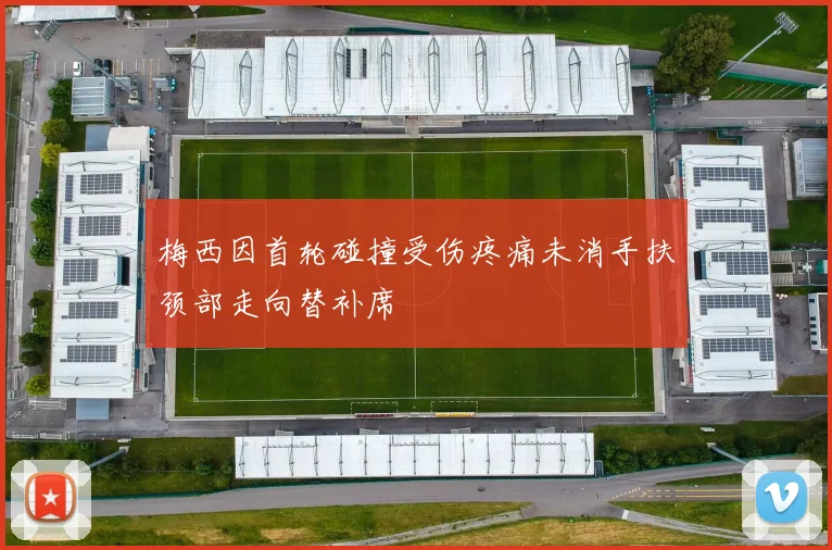 梅西因首轮碰撞受伤疼痛未消手扶颈部走向替补席