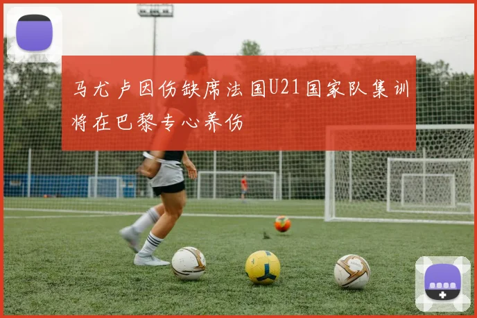 马尤卢因伤缺席法国U21国家队集训将在巴黎专心养伤