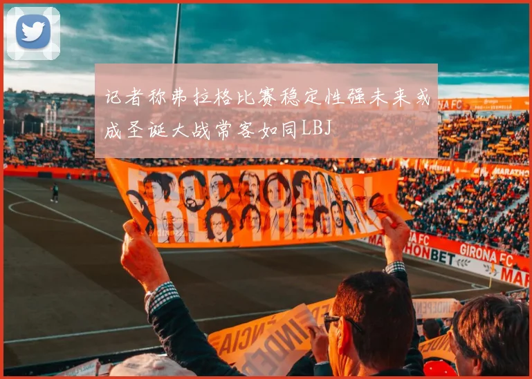 记者称弗拉格比赛稳定性强未来或成圣诞大战常客如同LBJ