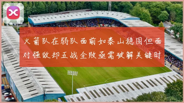 火箭队在弱队面前如泰山稳固但面对强敌却五战全败亟需破解关键时刻失误困境