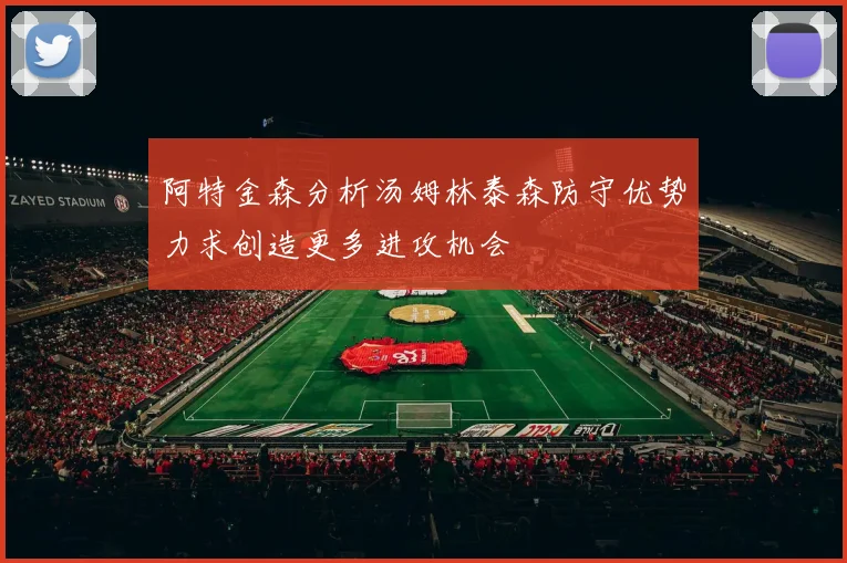 阿特金森分析汤姆林泰森防守优势力求创造更多进攻机会