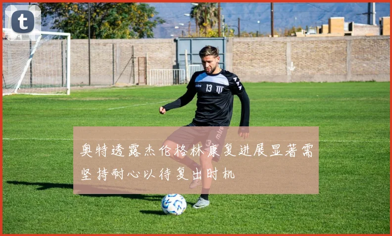 奥特透露杰伦格林康复进展显著需坚持耐心以待复出时机
