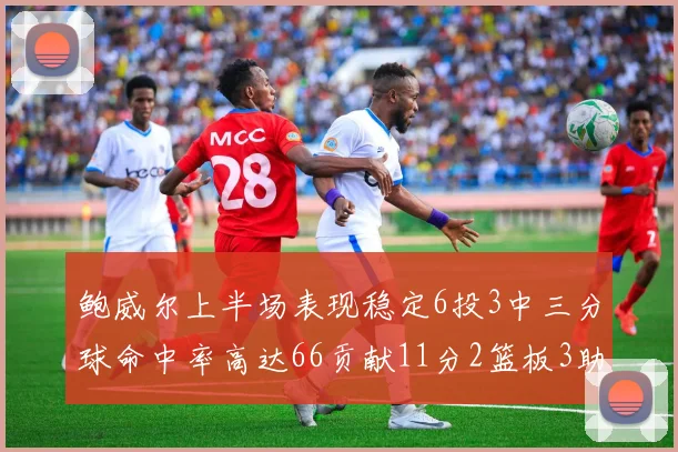 鲍威尔上半场表现稳定6投3中三分球命中率高达66贡献11分2篮板3助攻